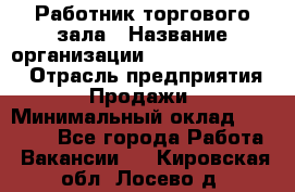 Работник торгового зала › Название организации ­ Fusion Service › Отрасль предприятия ­ Продажи › Минимальный оклад ­ 27 600 - Все города Работа » Вакансии   . Кировская обл.,Лосево д.